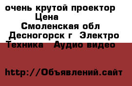 очень крутой проектор › Цена ­ 5 000 - Смоленская обл., Десногорск г. Электро-Техника » Аудио-видео   